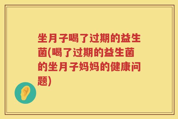坐月子喝了过期的益生菌(喝了过期的益生菌的坐月子妈妈的健康问题)