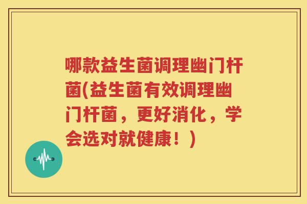 哪款益生菌调理幽门杆菌(益生菌有效调理幽门杆菌，更好消化，学会选对就健康！)