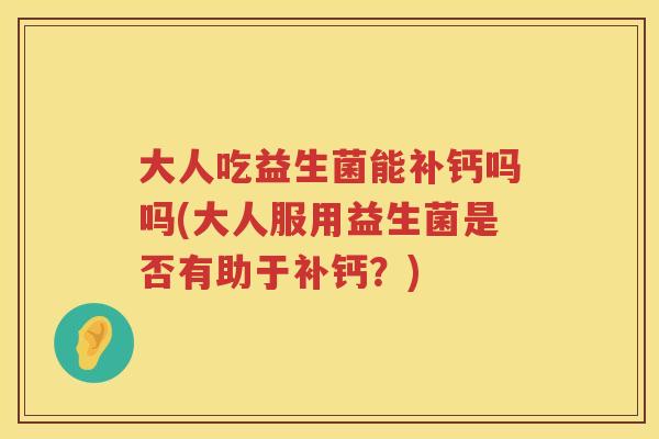 大人吃益生菌能补钙吗吗(大人服用益生菌是否有助于补钙？)