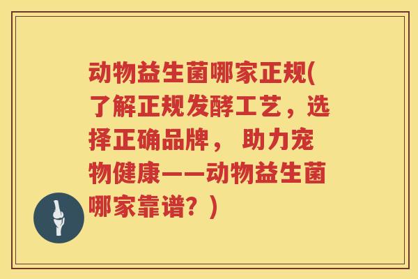 动物益生菌哪家正规(了解正规发酵工艺，选择正确品牌， 助力宠物健康——动物益生菌哪家靠谱？)