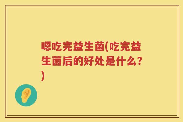 嗯吃完益生菌(吃完益生菌后的好处是什么？)