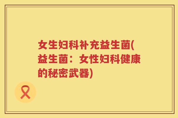 女生妇科补充益生菌(益生菌：女性妇科健康的秘密武器)