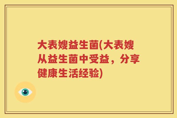 大表嫂益生菌(大表嫂从益生菌中受益，分享健康生活经验)