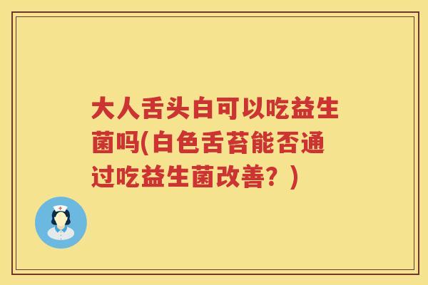 大人舌头白可以吃益生菌吗(白色舌苔能否通过吃益生菌改善？)