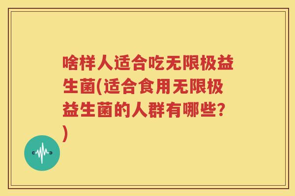 啥样人适合吃无限极益生菌(适合食用无限极益生菌的人群有哪些？)