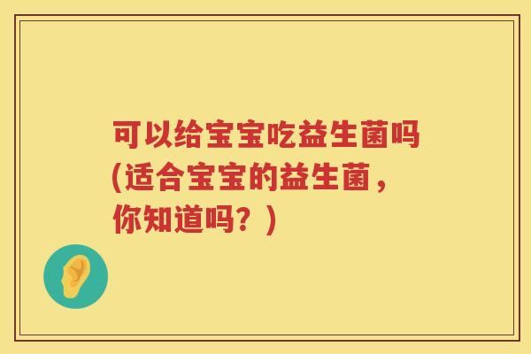 可以给宝宝吃益生菌吗(适合宝宝的益生菌，你知道吗？)
