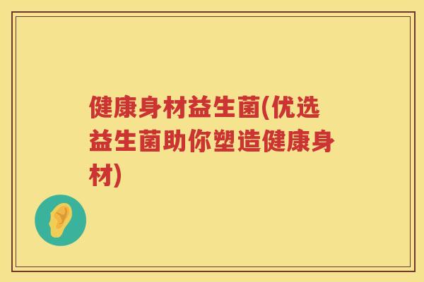 健康身材益生菌(优选益生菌助你塑造健康身材)