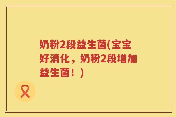 奶粉2段益生菌(宝宝好消化，奶粉2段增加益生菌！)