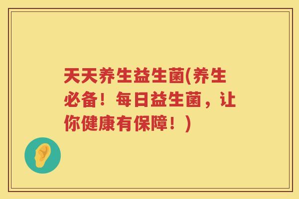 天天养生益生菌(养生必备！每日益生菌，让你健康有保障！)