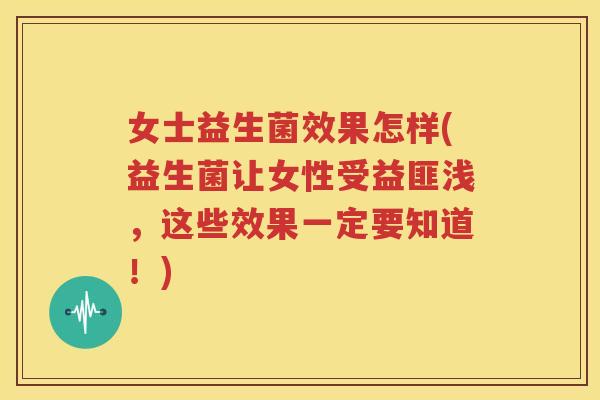 女士益生菌效果怎样(益生菌让女性受益匪浅，这些效果一定要知道！)