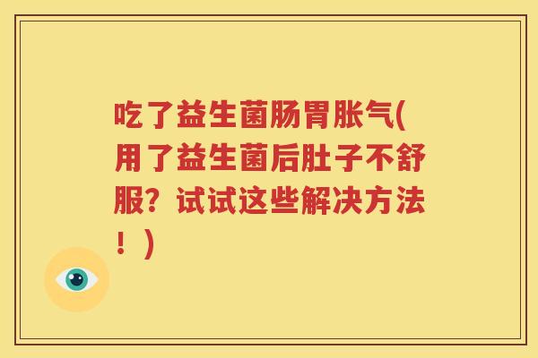 吃了益生菌肠胃胀气(用了益生菌后肚子不舒服？试试这些解决方法！)
