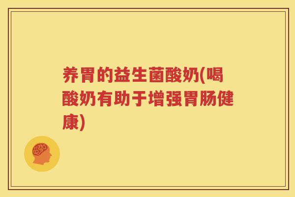 养胃的益生菌酸奶(喝酸奶有助于增强胃肠健康)