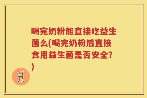 喝完奶粉能直接吃益生菌么(喝完奶粉后直接食用益生菌是否安全？)