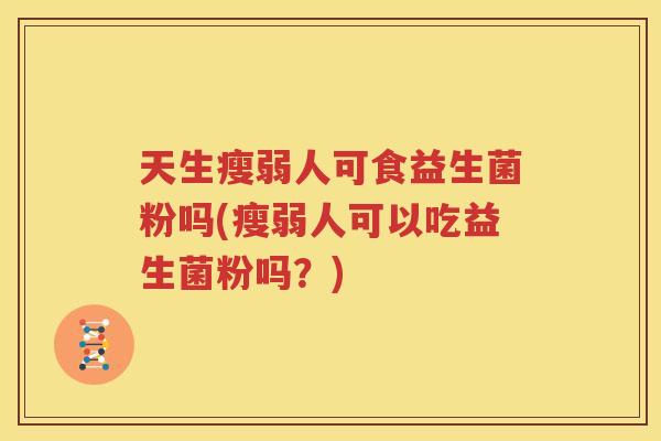 天生瘦弱人可食益生菌粉吗(瘦弱人可以吃益生菌粉吗？)
