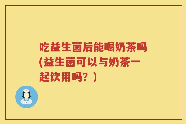 吃益生菌后能喝奶茶吗(益生菌可以与奶茶一起饮用吗？)