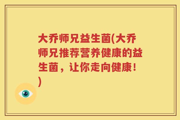 大乔师兄益生菌(大乔师兄推荐营养健康的益生菌，让你走向健康！)