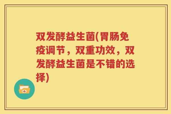 双发酵益生菌(胃肠免疫调节，双重功效，双发酵益生菌是不错的选择)