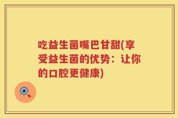 吃益生菌嘴巴甘甜(享受益生菌的优势：让你的口腔更健康)