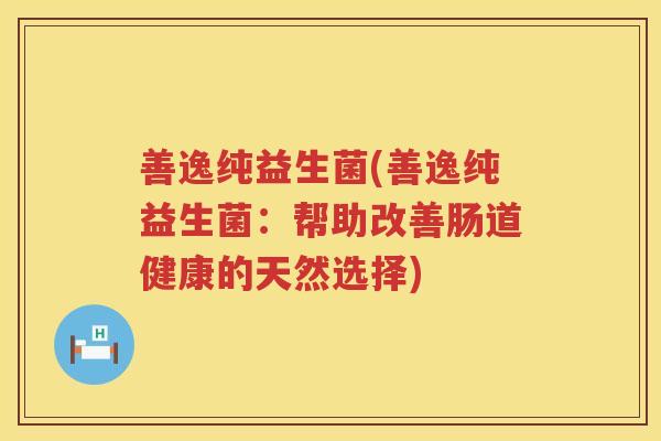 善逸纯益生菌(善逸纯益生菌：帮助改善肠道健康的天然选择)