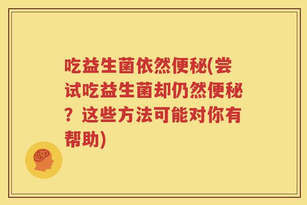 吃益生菌依然便秘(尝试吃益生菌却仍然便秘？这些方法可能对你有帮助)
