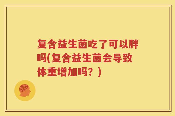 复合益生菌吃了可以胖吗(复合益生菌会导致体重增加吗？)