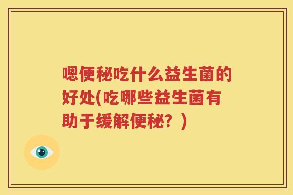 嗯便秘吃什么益生菌的好处(吃哪些益生菌有助于缓解便秘？)