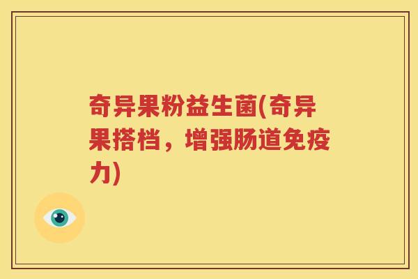 奇异果粉益生菌(奇异果搭档，增强肠道免疫力)