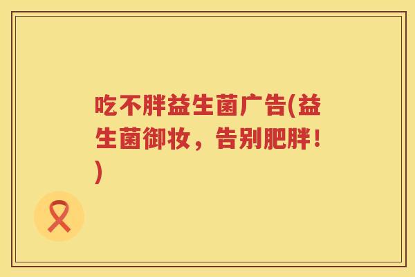 吃不胖益生菌广告(益生菌御妆，告别肥胖！)