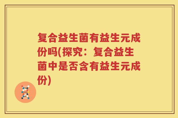 复合益生菌有益生元成份吗(探究：复合益生菌中是否含有益生元成份)