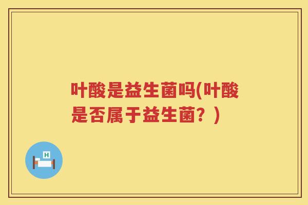 叶酸是益生菌吗(叶酸是否属于益生菌？)