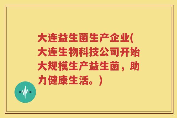 大连益生菌生产企业(大连生物科技公司开始大规模生产益生菌，助力健康生活。)