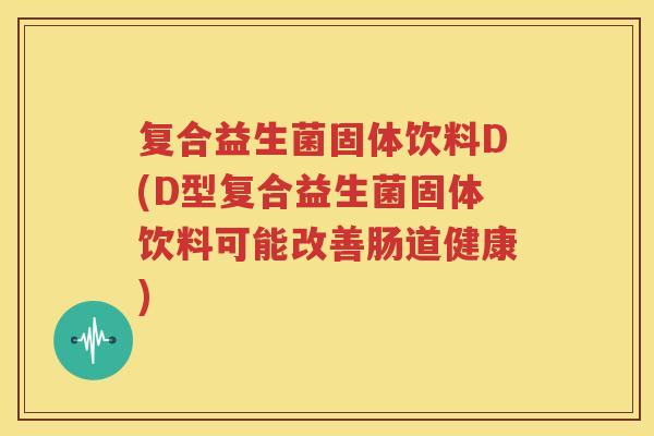 复合益生菌固体饮料D(D型复合益生菌固体饮料可能改善肠道健康)