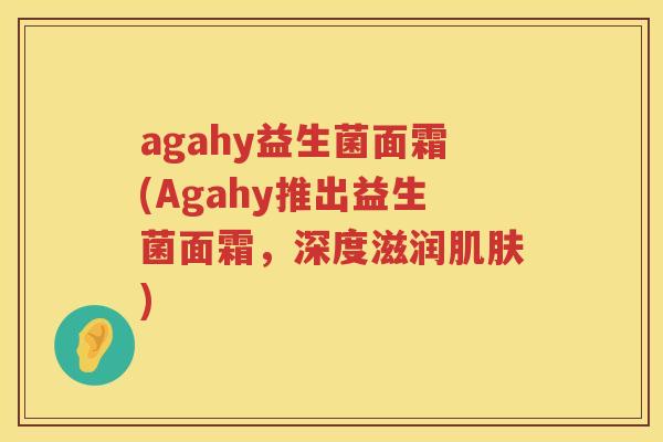 agahy益生菌面霜(Agahy推出益生菌面霜，深度滋润肌肤)