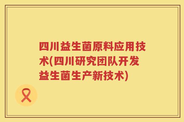 四川益生菌原料应用技术(四川研究团队开发益生菌生产新技术)