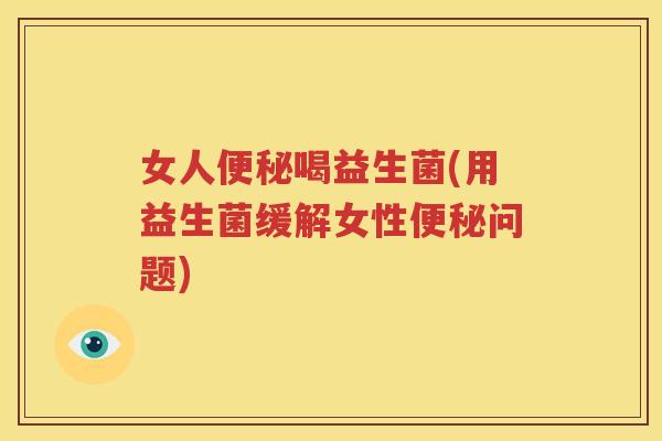 女人便秘喝益生菌(用益生菌缓解女性便秘问题)