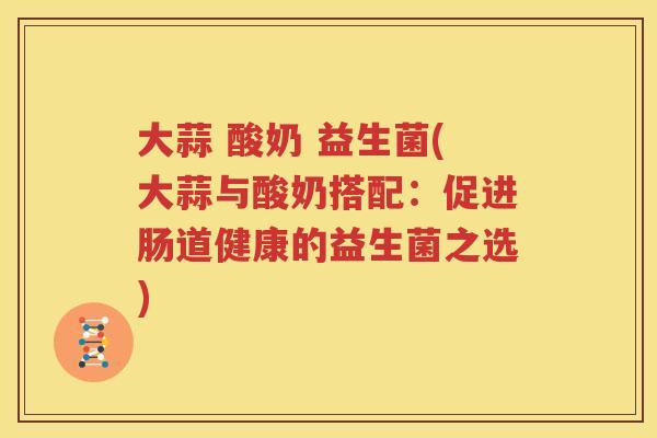 大蒜 酸奶 益生菌(大蒜与酸奶搭配：促进肠道健康的益生菌之选)