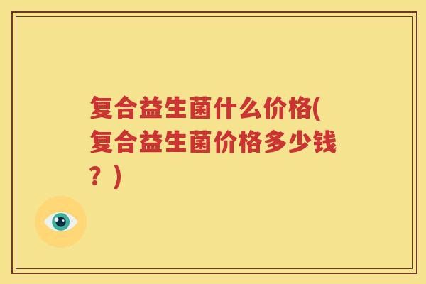 复合益生菌什么价格(复合益生菌价格多少钱？)