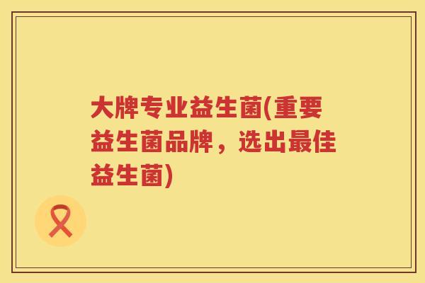 大牌专业益生菌(重要益生菌品牌，选出最佳益生菌)