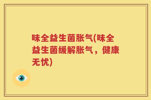 味全益生菌胀气(味全益生菌缓解胀气，健康无忧)