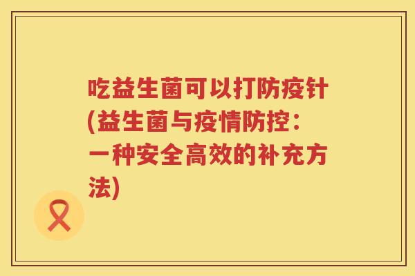 吃益生菌可以打防疫针(益生菌与疫情防控：一种安全高效的补充方法)