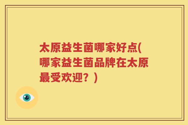 太原益生菌哪家好点(哪家益生菌品牌在太原最受欢迎？)