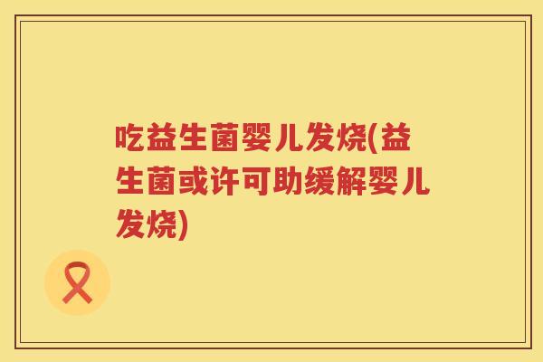 吃益生菌婴儿发烧(益生菌或许可助缓解婴儿发烧)