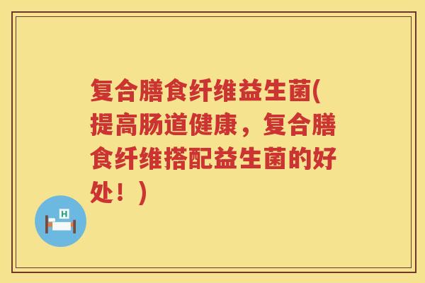 复合膳食纤维益生菌(提高肠道健康，复合膳食纤维搭配益生菌的好处！)