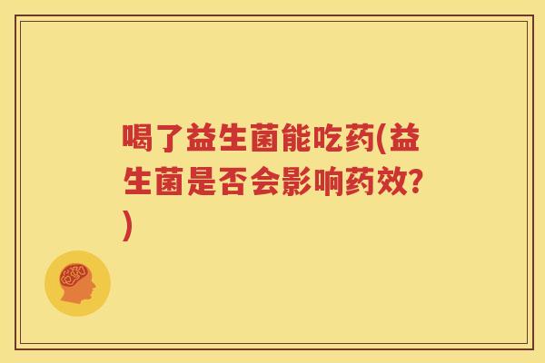 喝了益生菌能吃药(益生菌是否会影响药效？)