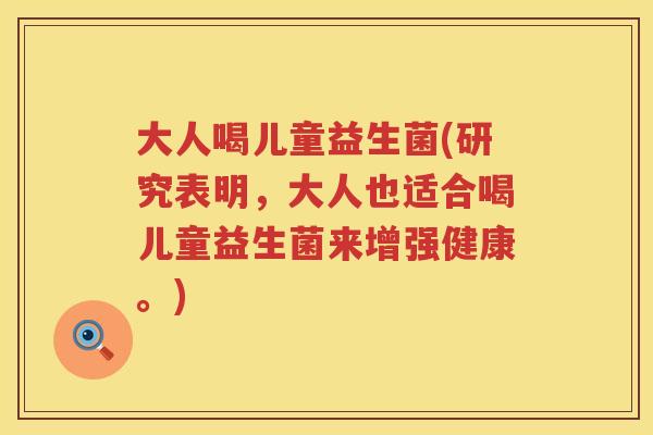 大人喝儿童益生菌(研究表明，大人也适合喝儿童益生菌来增强健康。)