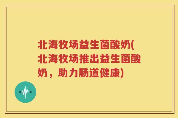 北海牧场益生菌酸奶(北海牧场推出益生菌酸奶，助力肠道健康)