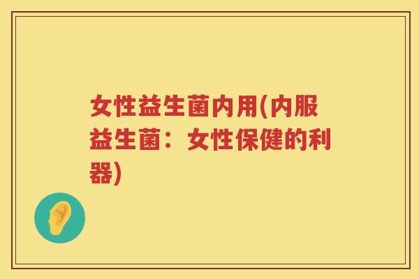 女性益生菌内用(内服益生菌：女性保健的利器)