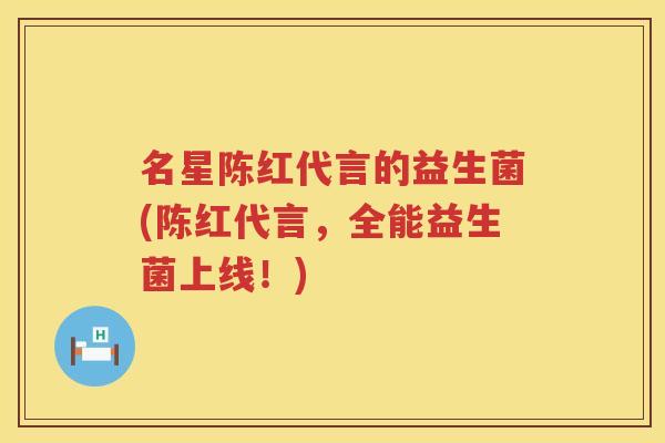 名星陈红代言的益生菌(陈红代言，全能益生菌上线！)