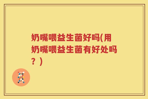 奶嘴喂益生菌好吗(用奶嘴喂益生菌有好处吗？)
