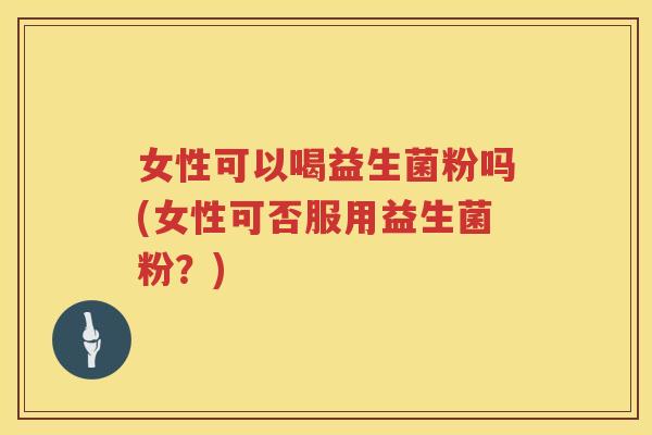 女性可以喝益生菌粉吗(女性可否服用益生菌粉？)
